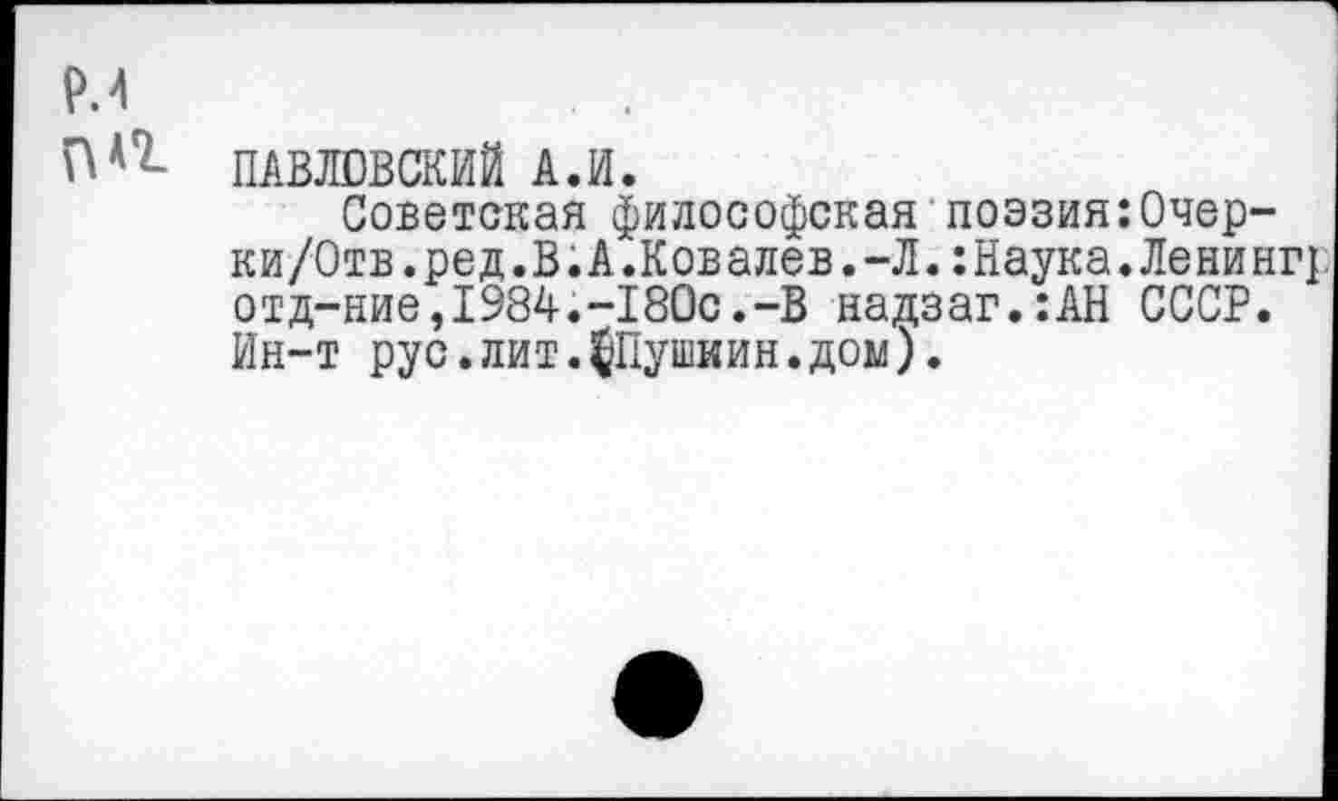 ﻿ПАВЛОВСКИЙ А.И.
Советская философская поэзия:Очер-ки/Отв.ред.В.А.Ковалев.-Л.:Наука.Ленингг отд-ние,1984.-180с.-В надзаг.:АН СССР. Ин-т рус.лит.^Пушкин,дом).